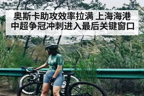 奥斯卡助攻效率拉满 上海海港中超争冠冲刺进入最后关键窗口