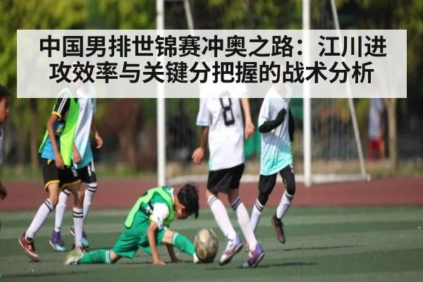 中国男排世锦赛冲奥之路：江川进攻效率与关键分把握的战术分析