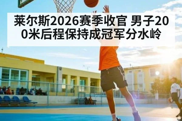 莱尔斯2026赛季收官 男子200米后程保持成冠军分水岭