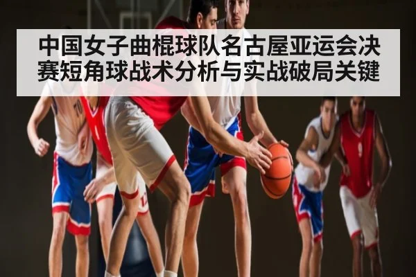 中国女子曲棍球队名古屋亚运会决赛短角球战术分析与实战破局关键